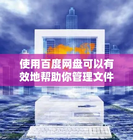 使用百度网盘可以有效地帮助你管理文件，提升文件管理的效率。以下是对百度网盘的详细介绍