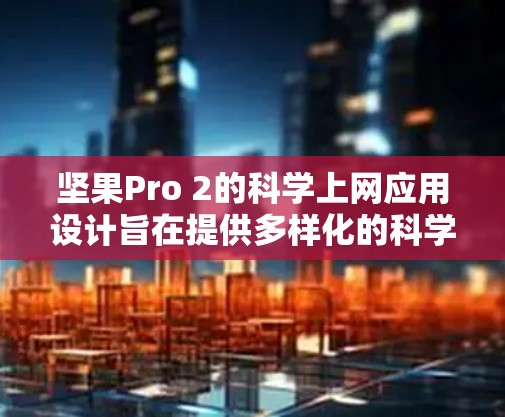 坚果Pro 2的科学上网应用设计旨在提供多样化的科学计算和网络接入功能,适用于多种设备。以下是该应用的详细分析 坚果Pro 2的科学上网应用设计旨在提供多样化的科学计算和网络接入功能,适用于多种设备。以下是该应用的详细分析