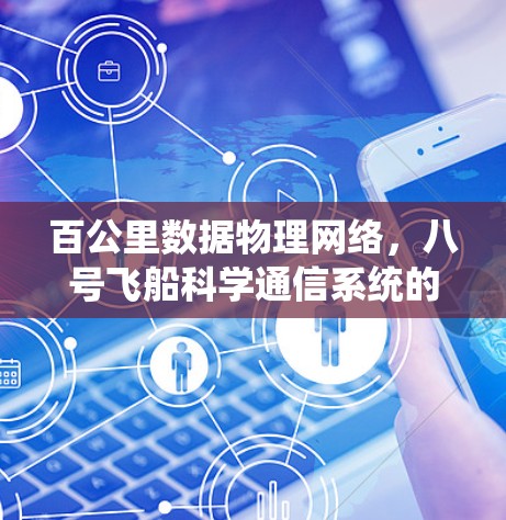 百公里数据物理网络,八号飞船科学通信系统的创新与未来展望 百公里数据物理网络,八号飞船科学通信系统的创新与未来展望