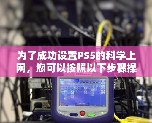 为了成功设置PS5的科学上网,您可以按照以下步骤操作 为了成功设置PS5的科学上网,您可以按照以下步骤操作
