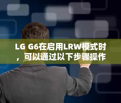 LG G6在启用LRW模式时,可以通过以下步骤操作 LG G6在启用LRW模式时,可以通过以下步骤操作