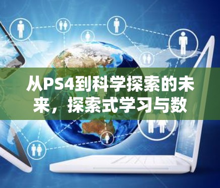 从PS4到科学探索的未来,探索式学习与数字时代 从PS4到科学探索的未来,探索式学习与数字时代