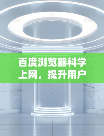 百度浏览器科学上网，提升用户体验的深度解析