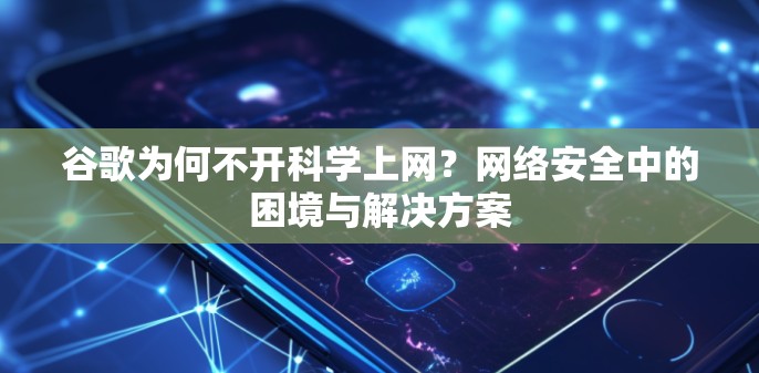 谷歌为何不开科学上网？网络安全中的困境与解决方案