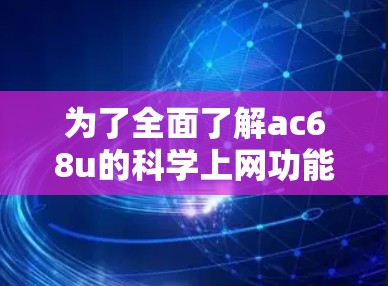 为了全面了解ac68u的科学上网功能，以下是一个结构化的总结