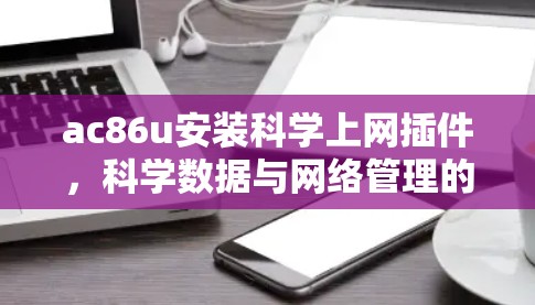 ac86u安装科学上网插件，科学数据与网络管理的高效解决方案