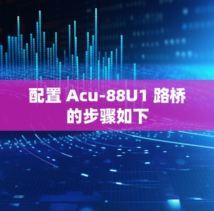 配置 Acu-88U1 路桥的步骤如下 配置 Acu-88U1 路桥的步骤如下