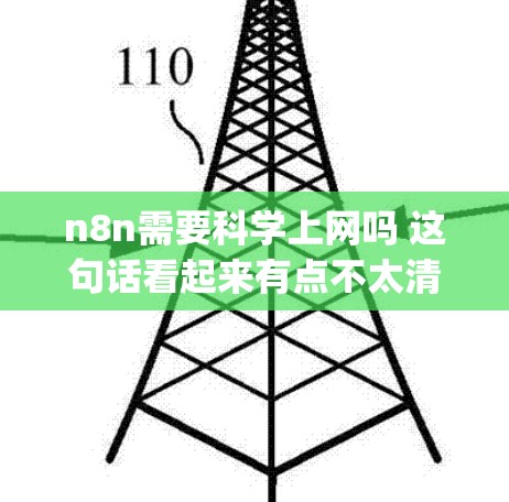 n8n需要科学上网吗 这句话看起来有点不太清晰,可能是 you 需要了解 n8n 这个软件或工具是否需要科学计算或科学上网。以下是一些可能的解释和建议 n8n需要科学上网吗 这句话看起来有点不太清晰,可能是 you 需要了解 n8n 这个软件或工具是否需要科学计算或科学上网。以下是一些可能的解释和建议