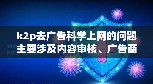 k2p去广告科学上网的问题主要涉及内容审核、广告商利益冲突以及平台广告策略调整等多重因素。以下是详细的分析和解决方案 k2p去广告科学上网的问题主要涉及内容审核、广告商利益冲突以及平台广告策略调整等多重因素。以下是详细的分析和解决方案