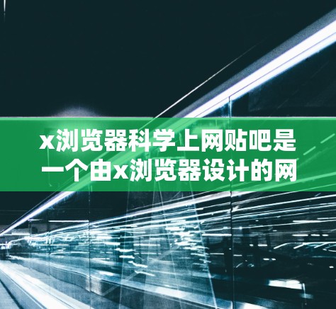 x浏览器科学上网贴吧是一个由x浏览器设计的网络社区，专为讨论浏览器和上网技术提供科学内容。以下是关于这个社区的详细信息