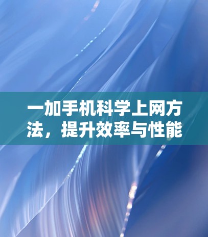 一加手机科学上网方法,提升效率与性能的科学选择 一加手机科学上网方法,提升效率与性能的科学选择