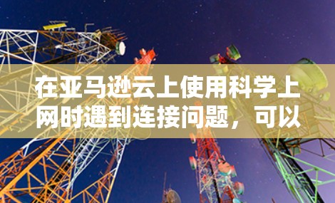 在亚马逊云上使用科学上网时遇到连接问题,可以按照以下步骤进行排查和解决 在亚马逊云上使用科学上网时遇到连接问题,可以按照以下步骤进行排查和解决