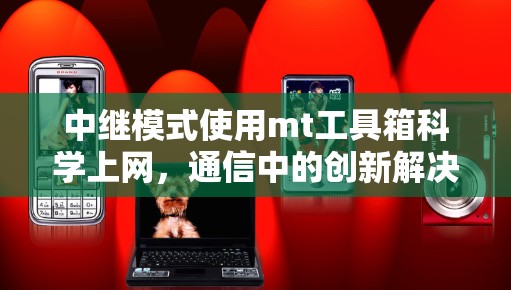 中继模式使用mt工具箱科学上网,通信中的创新解决方案 中继模式使用mt工具箱科学上网,通信中的创新解决方案