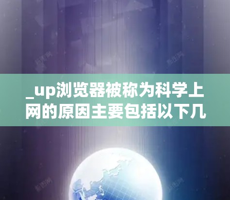 _up浏览器被称为科学上网的原因主要包括以下几个方面 _up浏览器被称为科学上网的原因主要包括以下几个方面