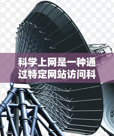 科学上网是一种通过特定网站访问科学知识和研究的活动，不同于普通上网。以下是科学上网的详细说明