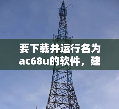 要下载并运行名为ac68u的软件，建议按照以下步骤操作