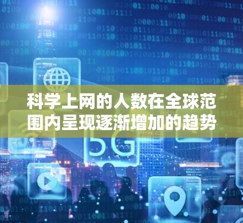 科学上网的人数在全球范围内呈现逐渐增加的趋势,具体数字因地区和时间而异。以下是基于分析得出的结论 科学上网的人数在全球范围内呈现逐渐增加的趋势,具体数字因地区和时间而异。以下是基于分析得出的结论