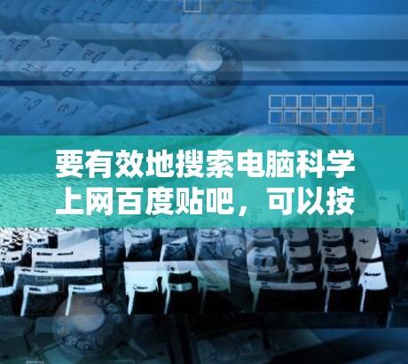 要有效地搜索电脑科学上网百度贴吧，可以按照以下步骤进行
