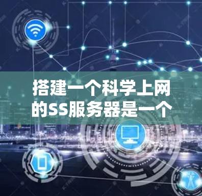 搭建一个科学上网的SS服务器是一个复杂但可行的项目，需要综合考虑服务器环境、应用部署、权限管理、测试与维护等多个方面。以下是一个分步骤的指南，帮助您逐步完成这个项目