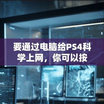 要通过电脑给PS4科学上网,你可以按照以下步骤操作 要通过电脑给PS4科学上网,你可以按照以下步骤操作