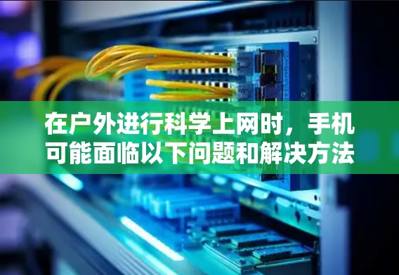在户外进行科学上网时,手机可能面临以下问题和解决方法 在户外进行科学上网时,手机可能面临以下问题和解决方法
