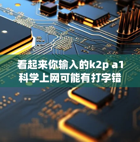 看起来你输入的k2p a1科学上网可能有打字错误或者记错了。如果你是指某个特定的网站、服务或者项目，请提供更多详细信息，以便我更好地帮助你。例如