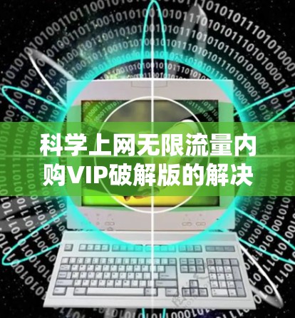 科学上网无限流量内购VIP破解版的解决方案如下 科学上网无限流量内购VIP破解版的解决方案如下