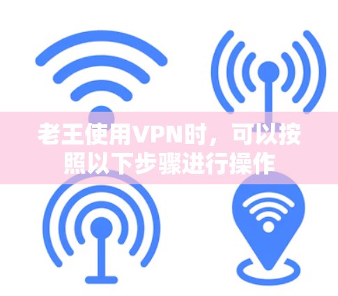 老王使用VPN时,可以按照以下步骤进行操作 老王使用VPN时,可以按照以下步骤进行操作