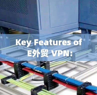 Key Features of E外贸 VPN: Key Features of E外贸 VPN: