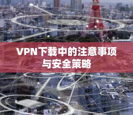 VPN下载中的注意事项与安全策略 VPN下载中的注意事项与安全策略