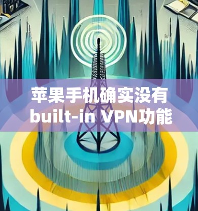 苹果手机确实没有 built-in VPN功能,但可以通过以下步骤和工具来使用VPN 苹果手机确实没有 built-in VPN功能,但可以通过以下步骤和工具来使用VPN