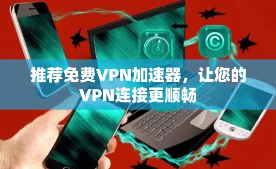 推荐免费VPN加速器,让您的VPN连接更顺畅 推荐免费VPN加速器,让您的VPN连接更顺畅