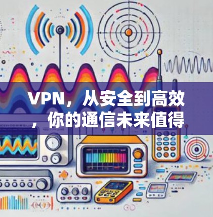 VPN,从安全到高效,你的通信未来值得期待 VPN,从安全到高效,你的通信未来值得期待