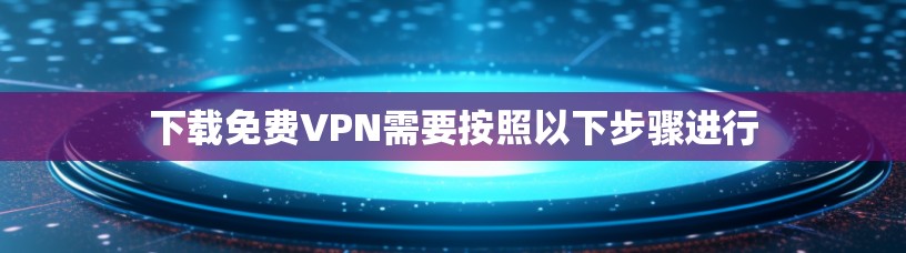 下载免费VPN需要按照以下步骤进行 下载免费VPN需要按照以下步骤进行