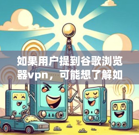 如果用户提到谷歌浏览器vpn,可能想了解如何配置谷歌浏览器来使用VPN。以下是关于如何配置谷歌浏览器使用VPN的步骤和注意事项 如果用户提到谷歌浏览器vpn,可能想了解如何配置谷歌浏览器来使用VPN。以下是关于如何配置谷歌浏览器使用VPN的步骤和注意事项