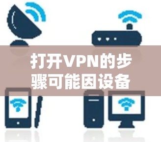 打开VPN的步骤可能因设备和设备类型而异,但通常可以通过以下几种方式实现 打开VPN的步骤可能因设备和设备类型而异,但通常可以通过以下几种方式实现
