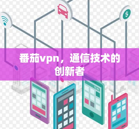 番茄vpn,通信技术的创新者 番茄vpn,通信技术的创新者