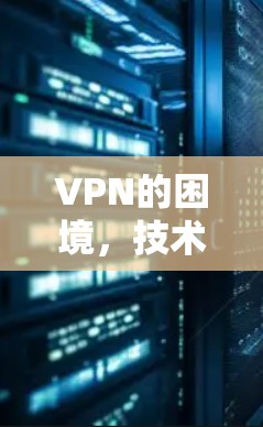 VPN的困境,技术、政策与用户需求的三重困境 VPN的困境,技术、政策与用户需求的三重困境