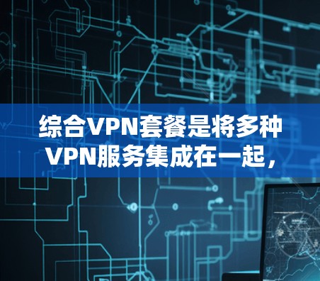 综合VPN套餐是将多种VPN服务集成在一起,提供高效、安全的网络访问解决方案。以下是一个综合VPN套餐的详细分析和使用指南 综合VPN套餐是将多种VPN服务集成在一起,提供高效、安全的网络访问解决方案。以下是一个综合VPN套餐的详细分析和使用指南