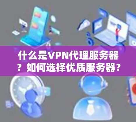 什么是VPN代理服务器?如何选择优质服务器? 什么是VPN代理服务器?如何选择优质服务器?