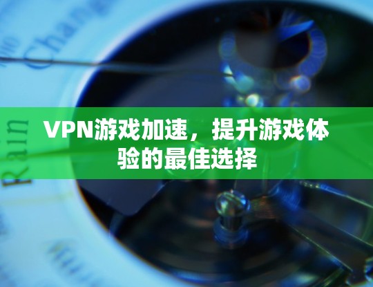 VPN游戏加速,提升游戏体验的最佳选择 VPN游戏加速,提升游戏体验的最佳选择