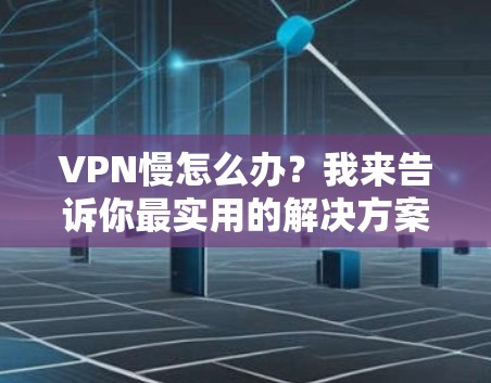 VPN慢怎么办？我来告诉你最实用的解决方案