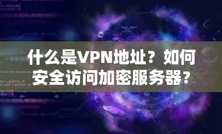 什么是VPN地址?如何安全访问加密服务器? 什么是VPN地址?如何安全访问加密服务器?