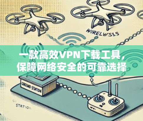 一款高效VPN下载工具,保障网络安全的可靠选择 一款高效VPN下载工具,保障网络安全的可靠选择