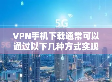 VPN手机下载通常可以通过以下几种方式实现 VPN手机下载通常可以通过以下几种方式实现