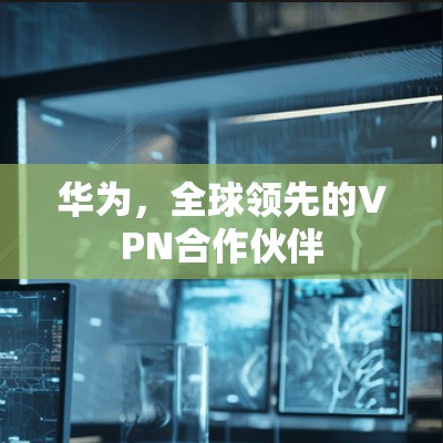 华为,全球领先的VPN合作伙伴 华为,全球领先的VPN合作伙伴