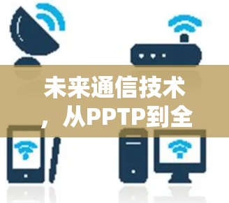 未来通信技术,从PPTP到全息通信的变革 未来通信技术,从PPTP到全息通信的变革