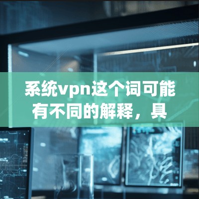 系统vpn这个词可能有不同的解释,具体取决于上下文。以下是几种可能的解释