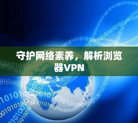 守护网络素养,解析浏览器VPN 守护网络素养,解析浏览器VPN