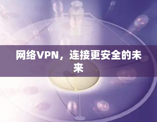 网络VPN,连接更安全的未来 网络VPN,连接更安全的未来
